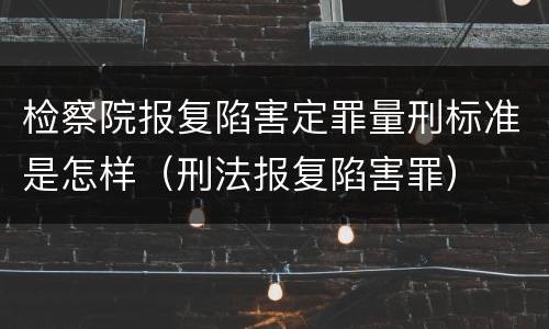检察院报复陷害定罪量刑标准是怎样（刑法报复陷害罪）