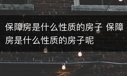 保障房是什么性质的房子 保障房是什么性质的房子呢