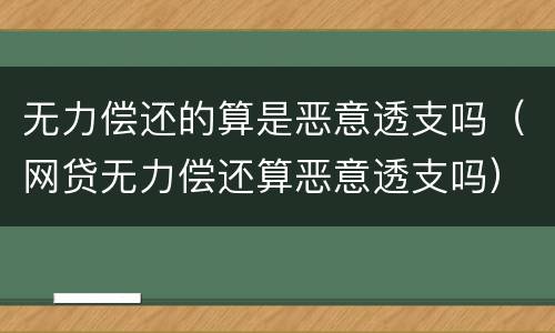 无力偿还的算是恶意透支吗（网贷无力偿还算恶意透支吗）