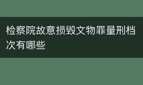检察院故意损毁文物罪量刑档次有哪些