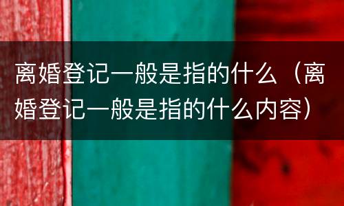 离婚登记一般是指的什么（离婚登记一般是指的什么内容）