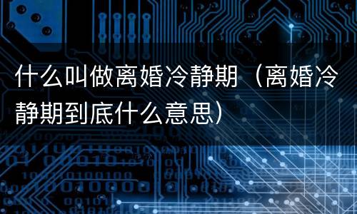 什么叫做离婚冷静期（离婚冷静期到底什么意思）