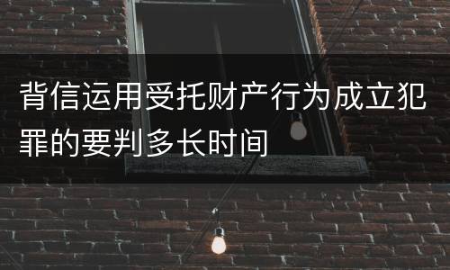 背信运用受托财产行为成立犯罪的要判多长时间