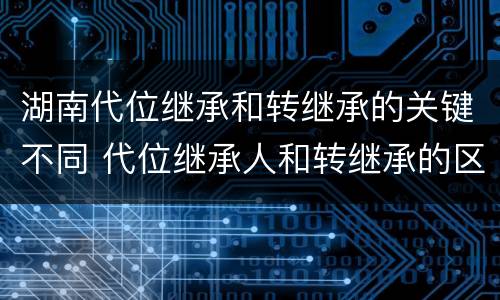 湖南代位继承和转继承的关键不同 代位继承人和转继承的区别