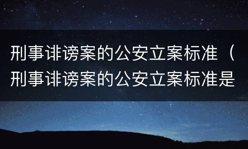 刑事诽谤案的公安立案标准（刑事诽谤案的公安立案标准是什么）