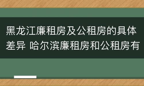 黑龙江廉租房及公租房的具体差异 哈尔滨廉租房和公租房有什么区别