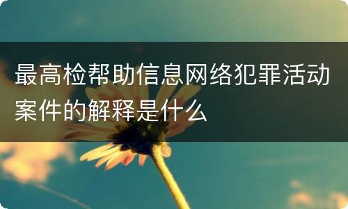 最高检帮助信息网络犯罪活动案件的解释是什么