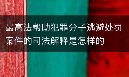 最高法帮助犯罪分子逃避处罚案件的司法解释是怎样的