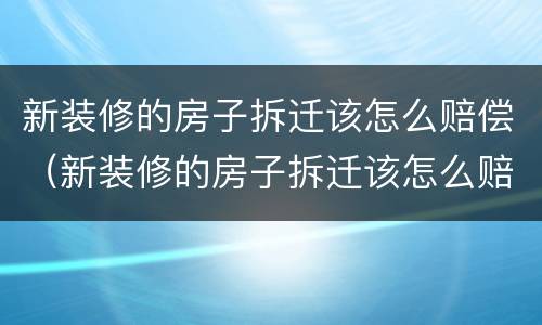 新装修的房子拆迁该怎么赔偿（新装修的房子拆迁该怎么赔偿呢）