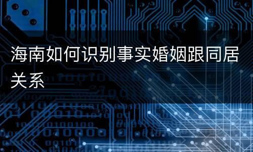 海南如何识别事实婚姻跟同居关系
