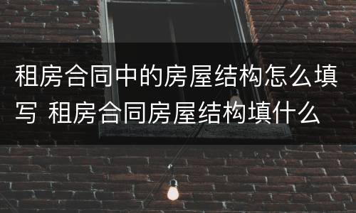 租房合同中的房屋结构怎么填写 租房合同房屋结构填什么