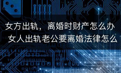 女方出轨，离婚时财产怎么办 女人出轨老公要离婚法律怎么处理财产