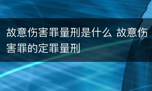 故意伤害罪量刑是什么 故意伤害罪的定罪量刑