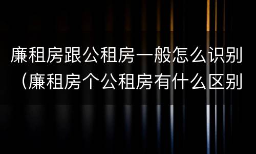 廉租房跟公租房一般怎么识别（廉租房个公租房有什么区别）