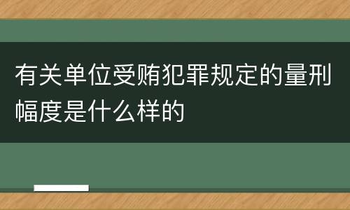 有关单位受贿犯罪规定的量刑幅度是什么样的