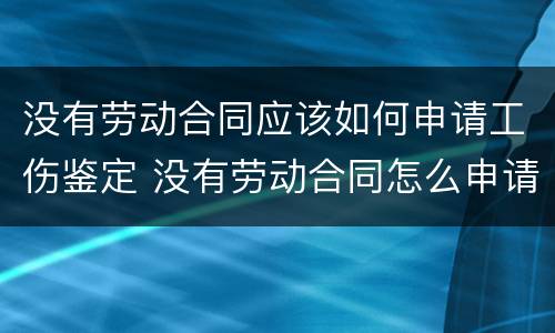 没有劳动合同应该如何申请工伤鉴定 没有劳动合同怎么申请工伤鉴定