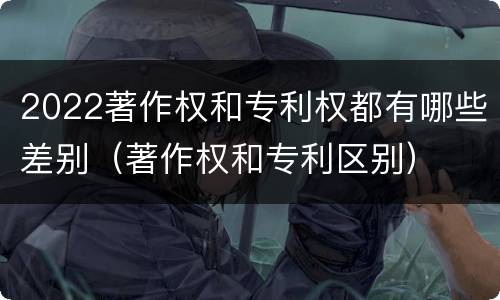 2022著作权和专利权都有哪些差别（著作权和专利区别）