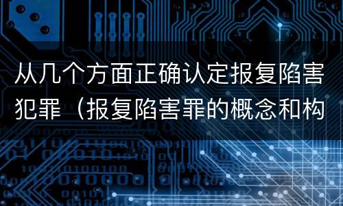 从几个方面正确认定报复陷害犯罪（报复陷害罪的概念和构成特征）
