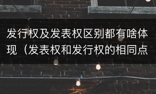 发行权及发表权区别都有啥体现(发表权和发行权的相同点)