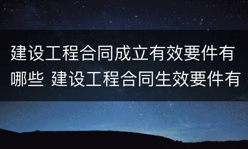 建设工程合同成立有效要件有哪些 建设工程合同生效要件有哪些