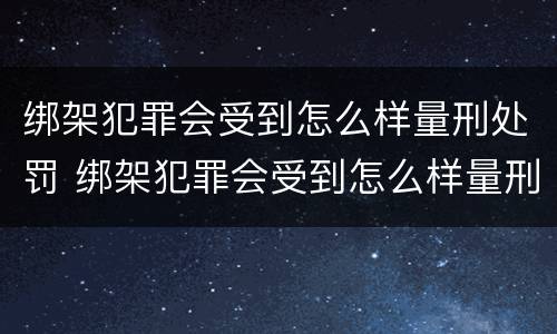 绑架犯罪会受到怎么样量刑处罚 绑架犯罪会受到怎么样量刑处罚的影响