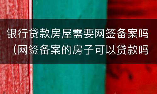 银行贷款房屋需要网签备案吗（网签备案的房子可以贷款吗）