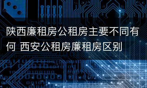 陕西廉租房公租房主要不同有何 西安公租房廉租房区别