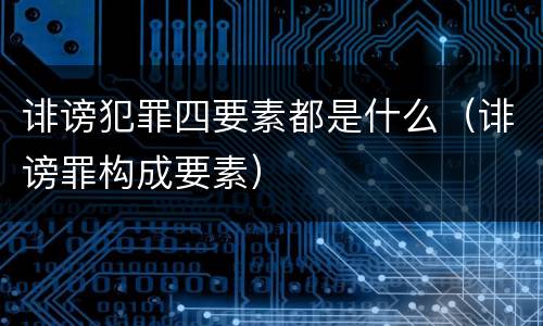 诽谤犯罪四要素都是什么（诽谤罪构成要素）