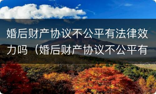 婚后财产协议不公平有法律效力吗（婚后财产协议不公平有法律效力吗）