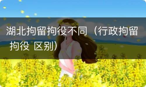 湖北拘留拘役不同（行政拘留 拘役 区别）