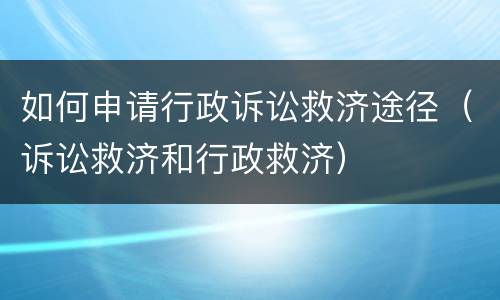 如何申请行政诉讼救济途径（诉讼救济和行政救济）