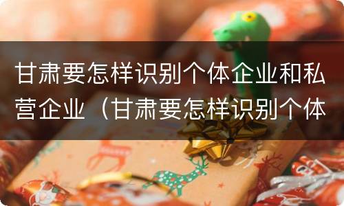 甘肃要怎样识别个体企业和私营企业（甘肃要怎样识别个体企业和私营企业呢）