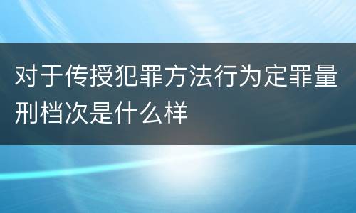 对于传授犯罪方法行为定罪量刑档次是什么样