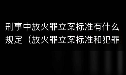 刑事中放火罪立案标准有什么规定（放火罪立案标准和犯罪构成）