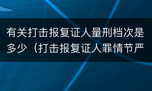 有关打击报复证人量刑档次是多少（打击报复证人罪情节严重）