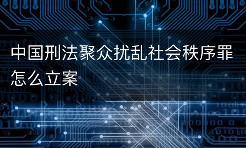 中国刑法聚众扰乱社会秩序罪怎么立案