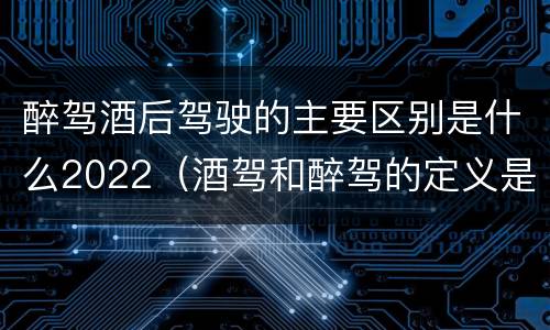 醉驾酒后驾驶的主要区别是什么2022（酒驾和醉驾的定义是什么）