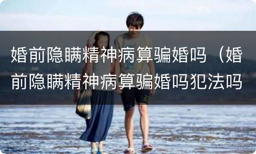 婚前隐瞒精神病算骗婚吗（婚前隐瞒精神病算骗婚吗犯法吗）