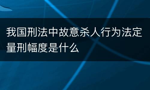 我国刑法中故意杀人行为法定量刑幅度是什么