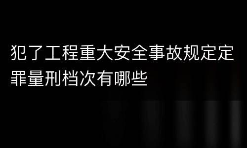 犯了工程重大安全事故规定定罪量刑档次有哪些