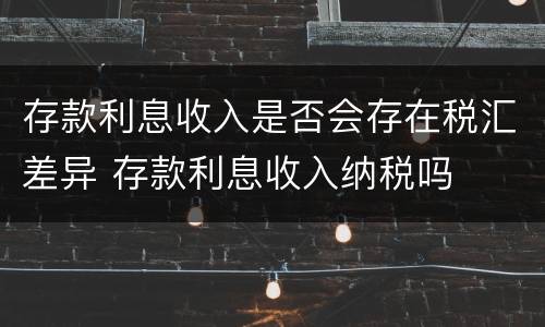 存款利息收入是否会存在税汇差异 存款利息收入纳税吗