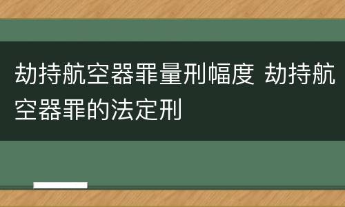劫持航空器罪量刑幅度 劫持航空器罪的法定刑