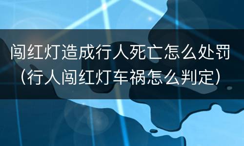 闯红灯造成行人死亡怎么处罚（行人闯红灯车祸怎么判定）