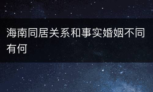 海南同居关系和事实婚姻不同有何