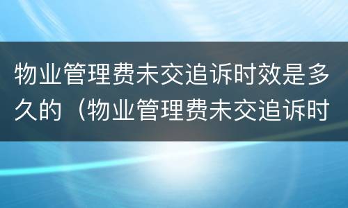 物业管理费未交追诉时效是多久的（物业管理费未交追诉时效是多久的呢）