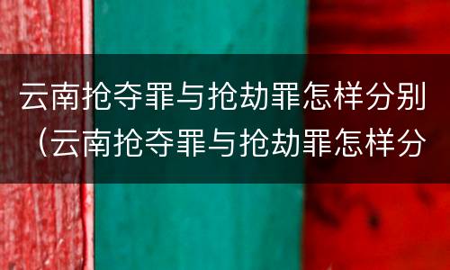 云南抢夺罪与抢劫罪怎样分别（云南抢夺罪与抢劫罪怎样分别判）