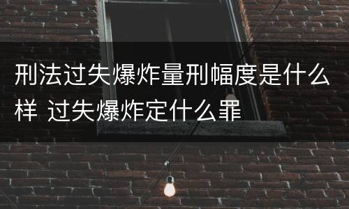 刑法过失爆炸量刑幅度是什么样 过失爆炸定什么罪