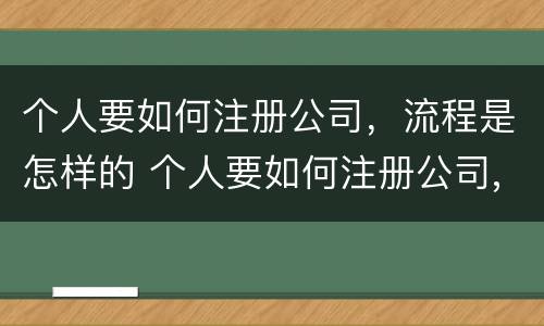 个人要如何注册公司，流程是怎样的 个人要如何注册公司,流程是怎样的呢