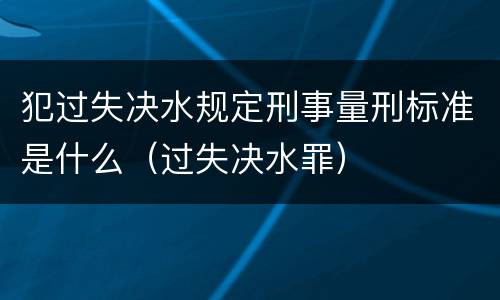 犯过失决水规定刑事量刑标准是什么（过失决水罪）