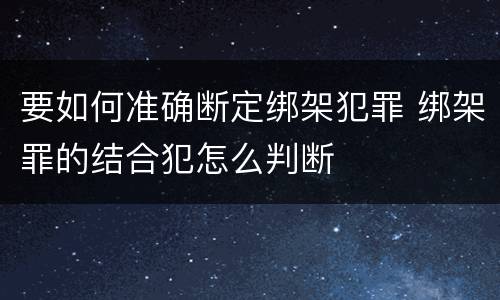 要如何准确断定绑架犯罪 绑架罪的结合犯怎么判断